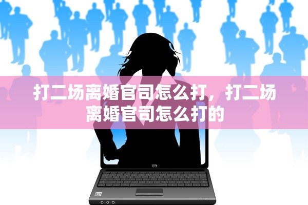 打二场离婚官司怎么打，打二场离婚官司怎么打的