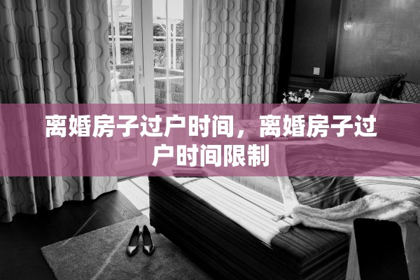 离婚房子过户时间，离婚房子过户时间限制