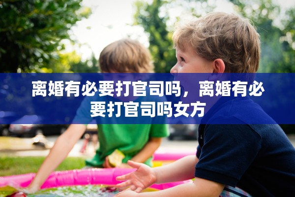 离婚有必要打官司吗，离婚有必要打官司吗女方