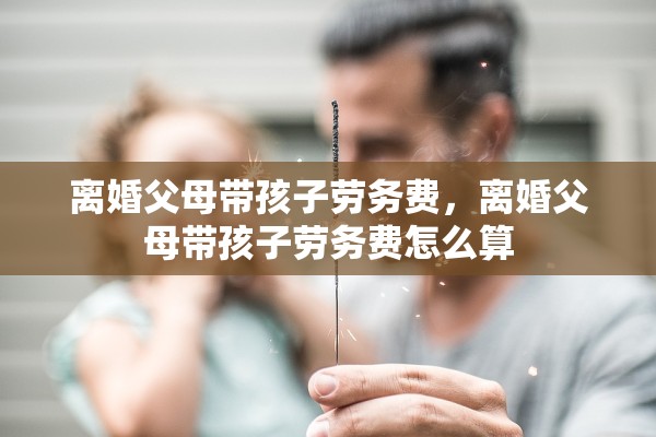 离婚父母带孩子劳务费，离婚父母带孩子劳务费怎么算