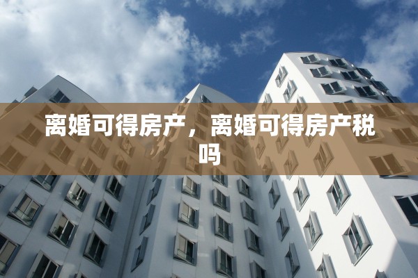 离婚可得房产，离婚可得房产税吗