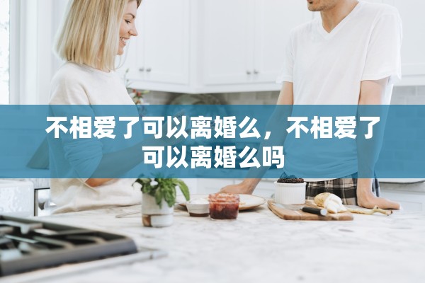 不相爱了可以离婚么，不相爱了可以离婚么吗
