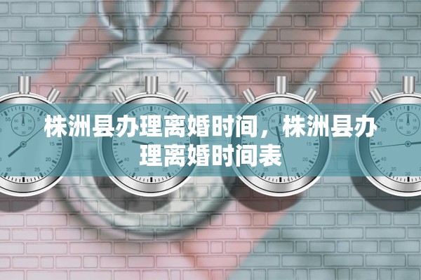 株洲县办理离婚时间，株洲县办理离婚时间表