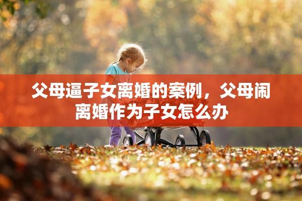 父母逼子女离婚的案例，父母闹离婚作为子女怎么办