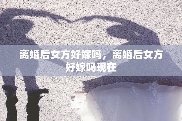 离婚后女方好嫁吗，离婚后女方好嫁吗现在
