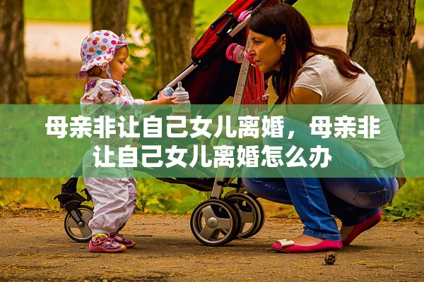母亲非让自己女儿离婚，母亲非让自己女儿离婚怎么办