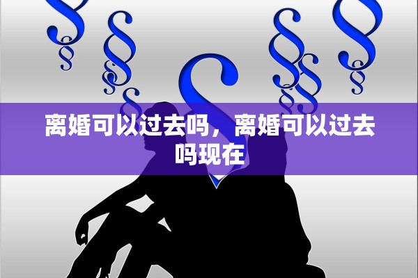 离婚可以过去吗，离婚可以过去吗现在