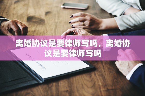离婚协议是要律师写吗，离婚协议是要律师写吗