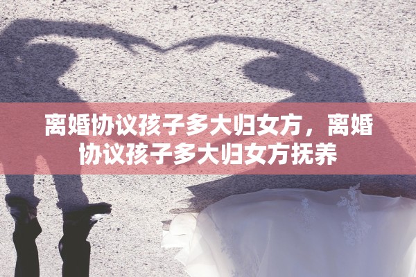 离婚协议孩子多大归女方，离婚协议孩子多大归女方抚养