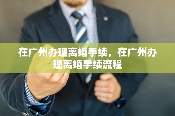 在广州办理离婚手续，在广州办理离婚手续流程