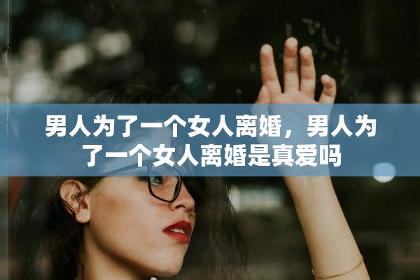 男人为了一个女人离婚，男人为了一个女人离婚是真爱吗