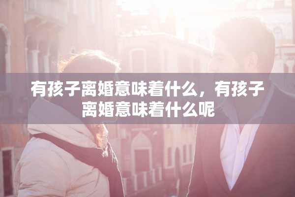 有孩子离婚意味着什么，有孩子离婚意味着什么呢