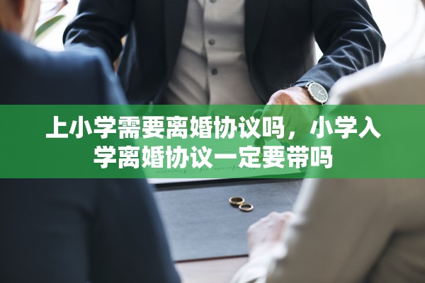 上小学需要离婚协议吗，小学入学离婚协议一定要带吗