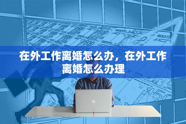 在外工作离婚怎么办，在外工作离婚怎么办理