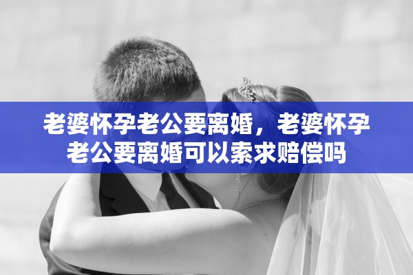 老婆怀孕老公要离婚，老婆怀孕老公要离婚可以索求赔偿吗