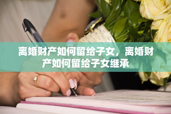 离婚财产如何留给子女，离婚财产如何留给子女继承