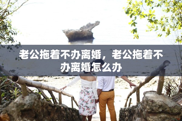 老公拖着不办离婚，老公拖着不办离婚怎么办