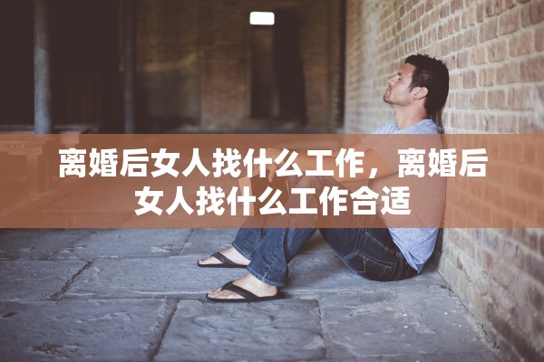 离婚后女人找什么工作，离婚后女人找什么工作合适