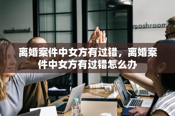 离婚案件中女方有过错，离婚案件中女方有过错怎么办