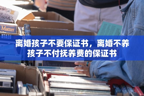 离婚孩子不要保证书，离婚不养孩子不付抚养费的保证书