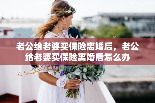 老公给老婆买保险离婚后，老公给老婆买保险离婚后怎么办