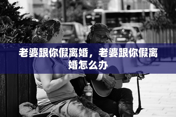 老婆跟你假离婚，老婆跟你假离婚怎么办