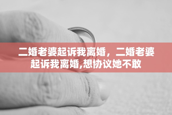 二婚老婆起诉我离婚，二婚老婆起诉我离婚,想协议她不敢