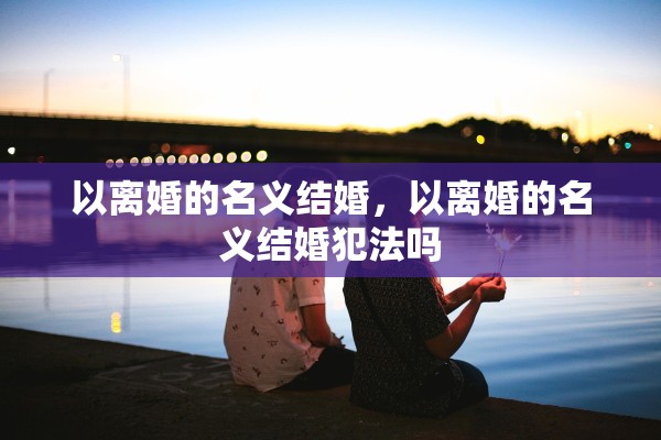 以离婚的名义结婚，以离婚的名义结婚犯法吗