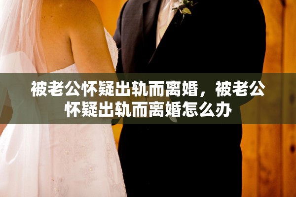 被老公怀疑出轨而离婚，被老公怀疑出轨而离婚怎么办