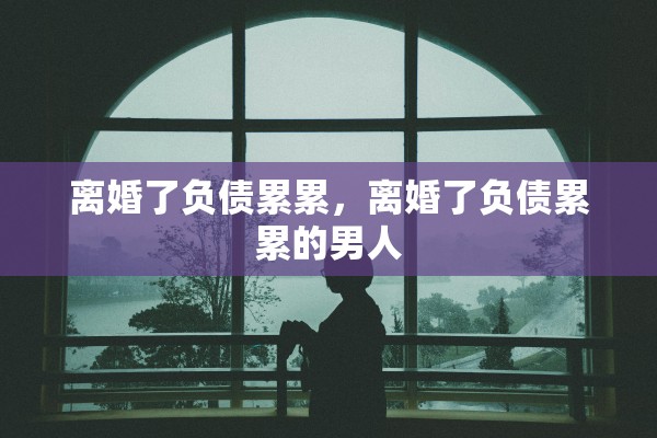 离婚了负债累累，离婚了负债累累的男人