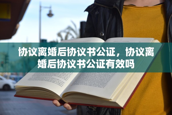 协议离婚后协议书公证，协议离婚后协议书公证有效吗