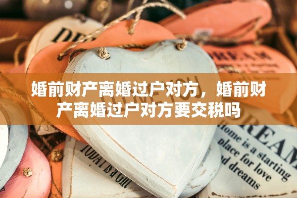 婚前财产离婚过户对方，婚前财产离婚过户对方要交税吗