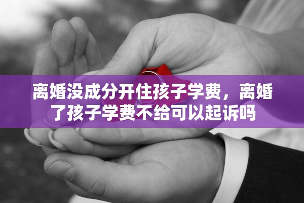 离婚没成分开住孩子学费，离婚了孩子学费不给可以起诉吗