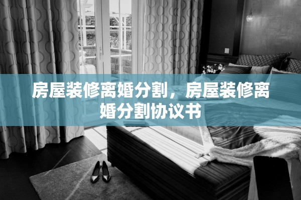 房屋装修离婚分割，房屋装修离婚分割协议书