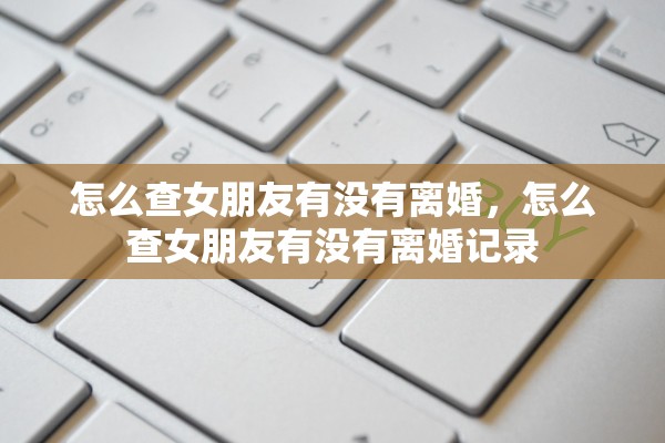 怎么查女朋友有没有离婚，怎么查女朋友有没有离婚记录