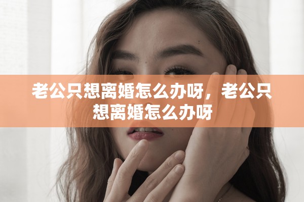 老公只想离婚怎么办呀，老公只想离婚怎么办呀