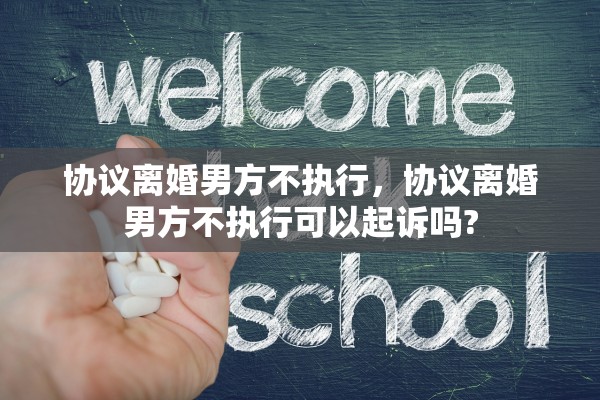 协议离婚男方不执行，协议离婚男方不执行可以起诉吗?