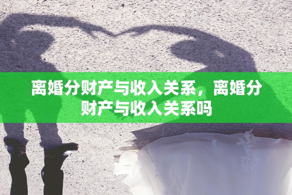 离婚分财产与收入关系，离婚分财产与收入关系吗