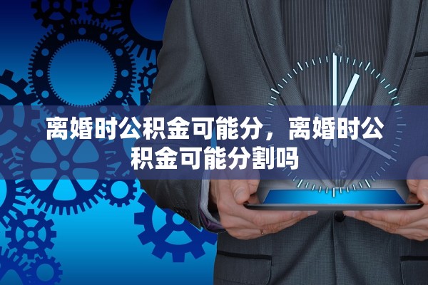 离婚时公积金可能分，离婚时公积金可能分割吗