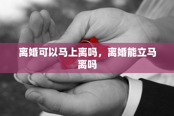 离婚可以马上离吗，离婚能立马离吗