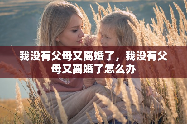 我没有父母又离婚了，我没有父母又离婚了怎么办