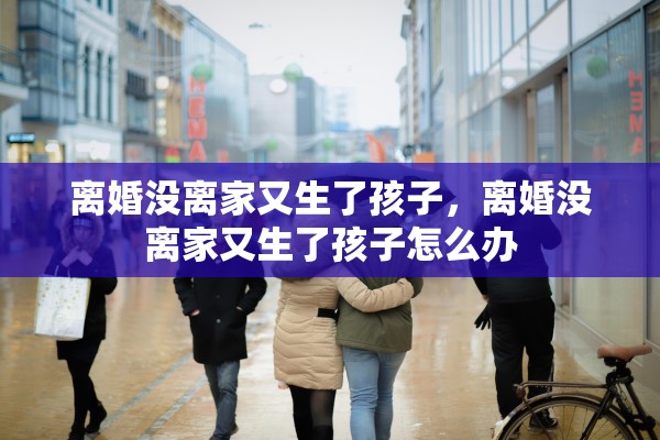 离婚没离家又生了孩子，离婚没离家又生了孩子怎么办