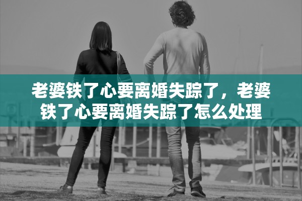老婆铁了心要离婚失踪了，老婆铁了心要离婚失踪了怎么处理