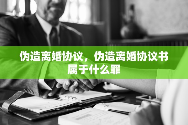 伪造离婚协议，伪造离婚协议书属于什么罪