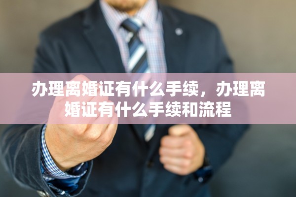 办理离婚证有什么手续，办理离婚证有什么手续和流程