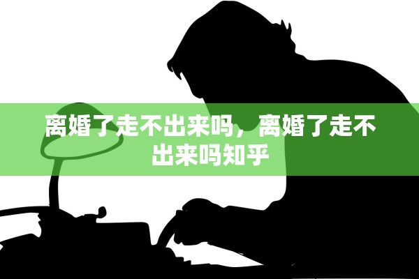 离婚了走不出来吗，离婚了走不出来吗知乎