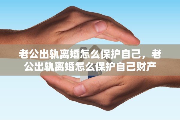 老公出轨离婚怎么保护自己，老公出轨离婚怎么保护自己财产