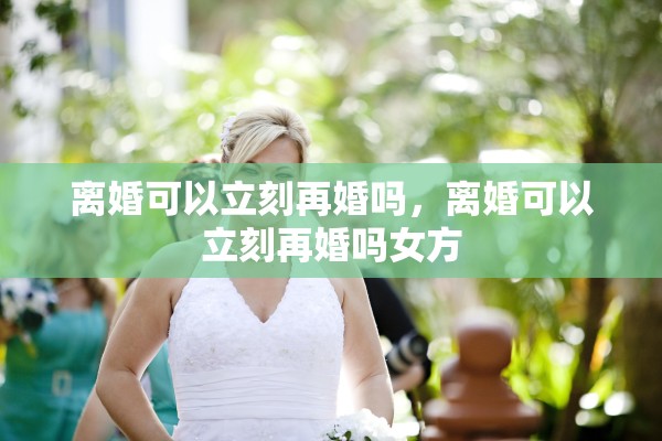 离婚可以立刻再婚吗，离婚可以立刻再婚吗女方