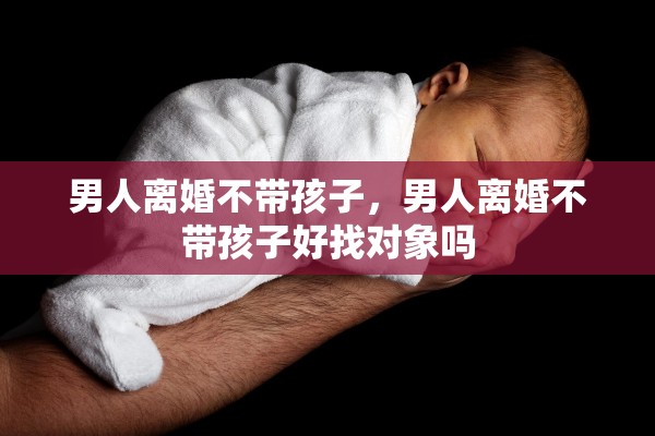 男人离婚不带孩子，男人离婚不带孩子好找对象吗