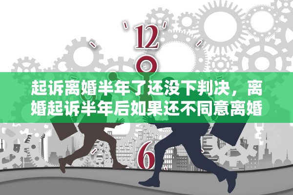 起诉离婚半年了还没下判决，离婚起诉半年后如果还不同意离婚怎么办